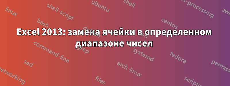 Excel 2013: замена ячейки в определенном диапазоне чисел