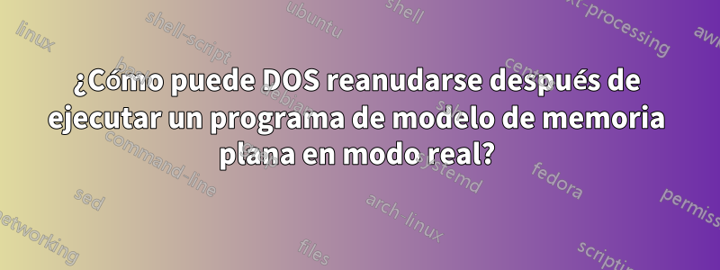 ¿Cómo puede DOS reanudarse después de ejecutar un programa de modelo de memoria plana en modo real?