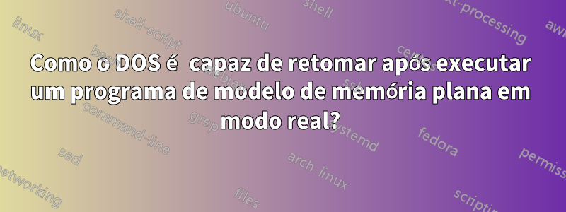 Como o DOS é capaz de retomar após executar um programa de modelo de memória plana em modo real?