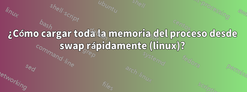 ¿Cómo cargar toda la memoria del proceso desde swap rápidamente (linux)?