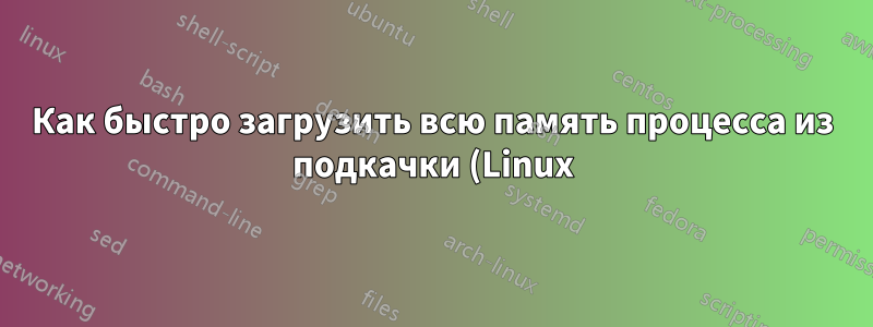 Как быстро загрузить всю память процесса из подкачки (Linux)?