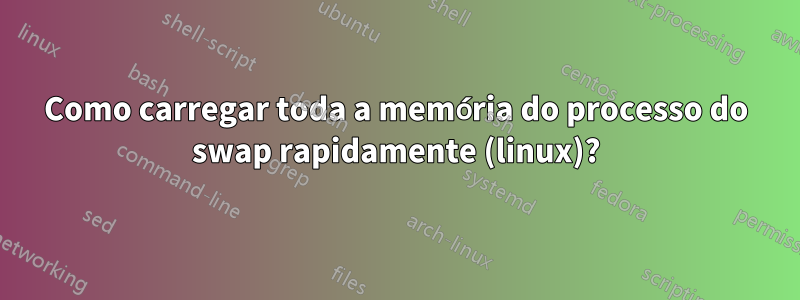 Como carregar toda a memória do processo do swap rapidamente (linux)?