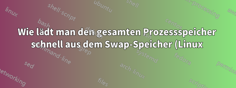 Wie lädt man den gesamten Prozessspeicher schnell aus dem Swap-Speicher (Linux)?