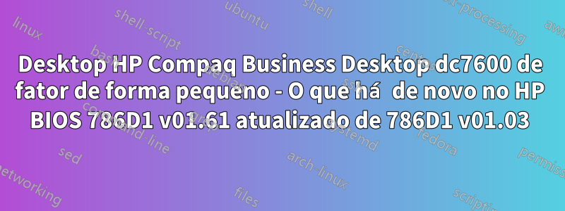 Desktop HP Compaq Business Desktop dc7600 de fator de forma pequeno - O que há de novo no HP BIOS 786D1 v01.61 atualizado de 786D1 v01.03