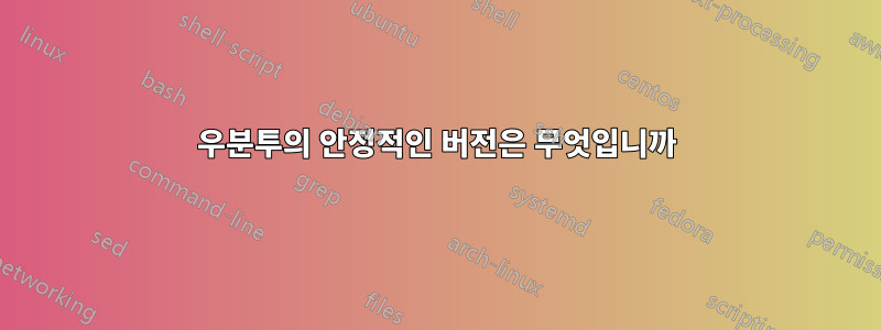 우분투의 안정적인 버전은 무엇입니까