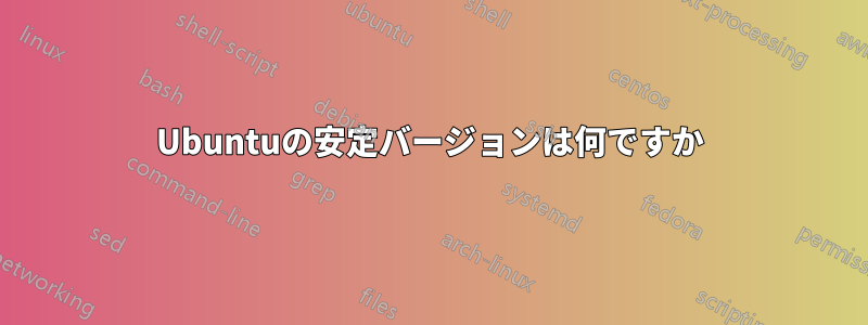 Ubuntuの安定バージョンは何ですか