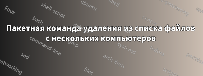 Пакетная команда удаления из списка файлов с нескольких компьютеров