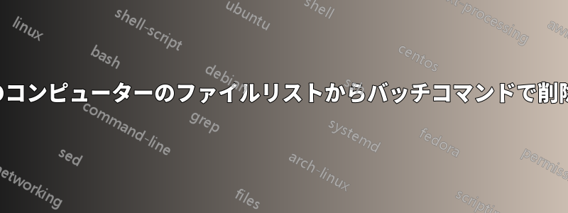 複数のコンピューターのファイルリストからバッチコマンドで削除する