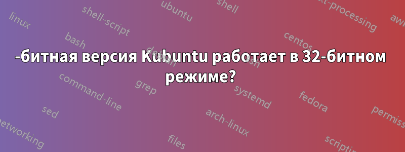 64-битная версия Kubuntu работает в 32-битном режиме?