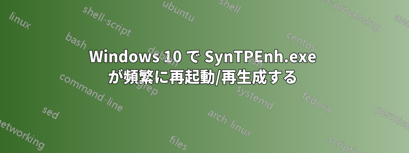 Windows 10 で SynTPEnh.exe が頻繁に再起動/再生成する