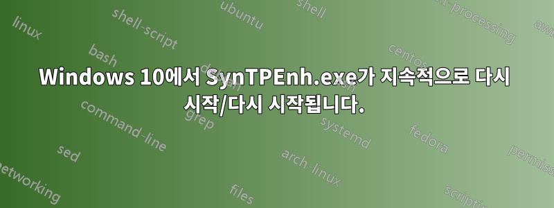 Windows 10에서 SynTPEnh.exe가 지속적으로 다시 시작/다시 시작됩니다.