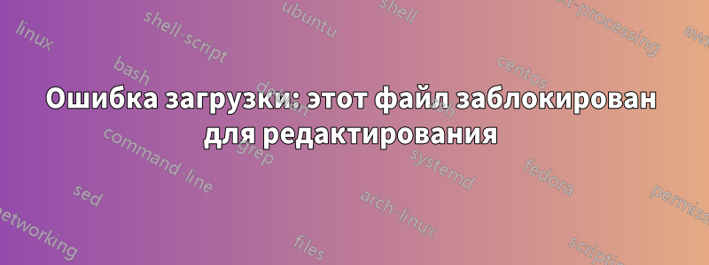 Ошибка загрузки: этот файл заблокирован для редактирования