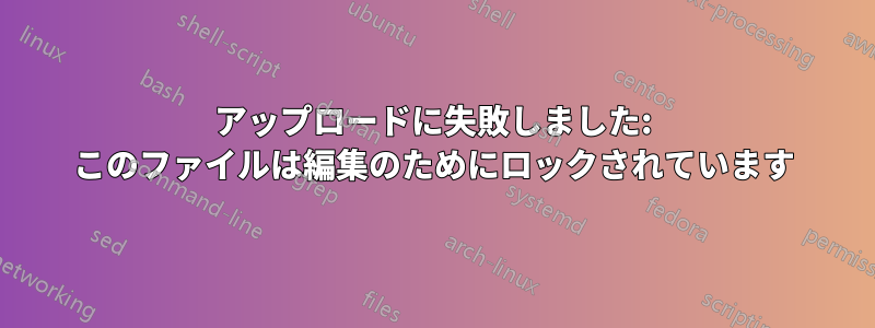 アップロードに失敗しました: このファイルは編集のためにロックされています