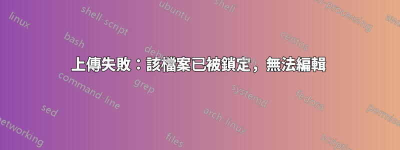 上傳失敗：該檔案已被鎖定，無法編輯