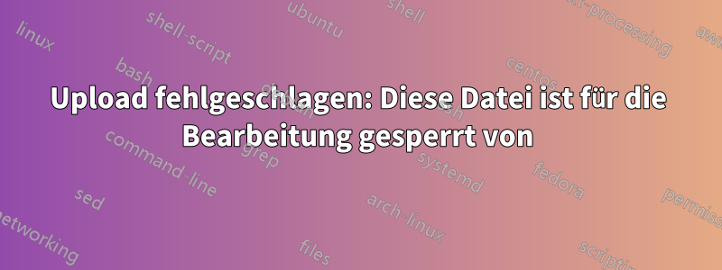 Upload fehlgeschlagen: Diese Datei ist für die Bearbeitung gesperrt von