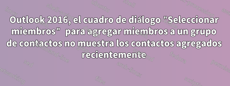 Outlook 2016, el cuadro de diálogo "Seleccionar miembros" para agregar miembros a un grupo de contactos no muestra los contactos agregados recientemente