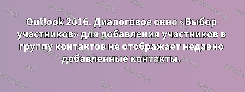 Outlook 2016. Диалоговое окно «Выбор участников» для добавления участников в группу контактов не отображает недавно добавленные контакты.