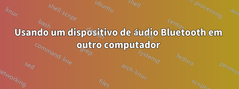 Usando um dispositivo de áudio Bluetooth em outro computador