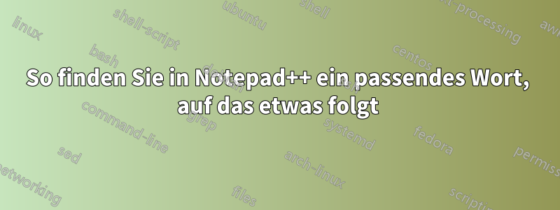 So finden Sie in Notepad++ ein passendes Wort, auf das etwas folgt