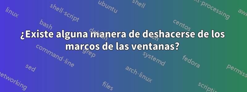 ¿Existe alguna manera de deshacerse de los marcos de las ventanas?