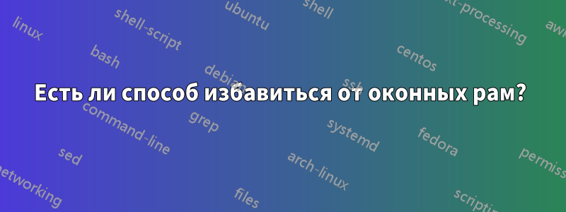 Есть ли способ избавиться от оконных рам?