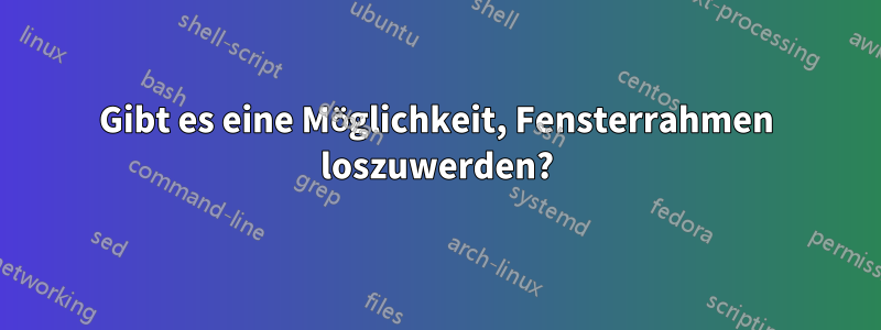 Gibt es eine Möglichkeit, Fensterrahmen loszuwerden?