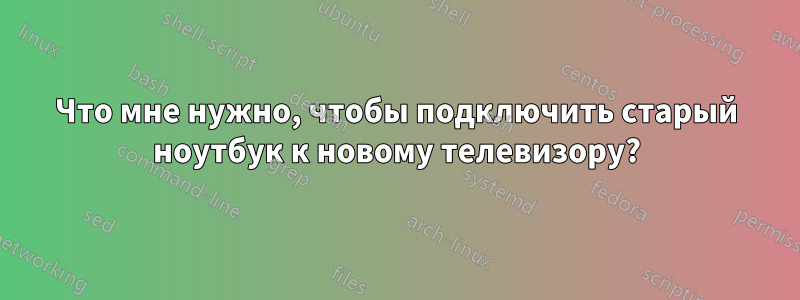 Что мне нужно, чтобы подключить старый ноутбук к новому телевизору?