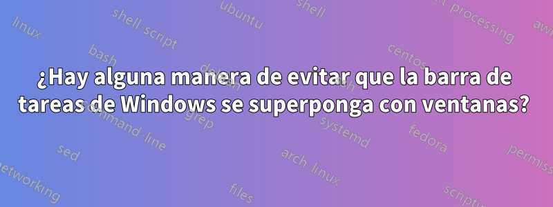 ¿Hay alguna manera de evitar que la barra de tareas de Windows se superponga con ventanas?