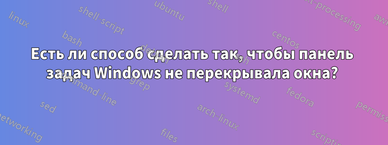 Есть ли способ сделать так, чтобы панель задач Windows не перекрывала окна?