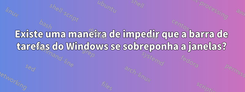 Existe uma maneira de impedir que a barra de tarefas do Windows se sobreponha a janelas?