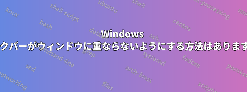 Windows タスクバーがウィンドウに重ならないようにする方法はありますか?