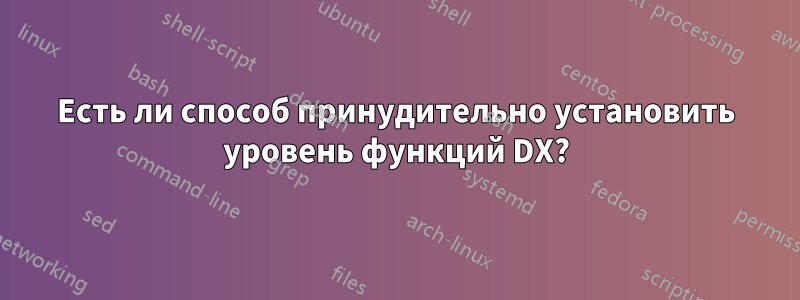 Есть ли способ принудительно установить уровень функций DX?