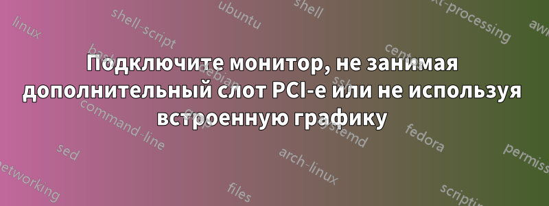 Подключите монитор, не занимая дополнительный слот PCI-e или не используя встроенную графику