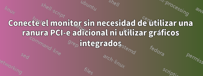 Conecte el monitor sin necesidad de utilizar una ranura PCI-e adicional ni utilizar gráficos integrados