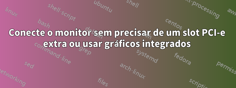 Conecte o monitor sem precisar de um slot PCI-e extra ou usar gráficos integrados