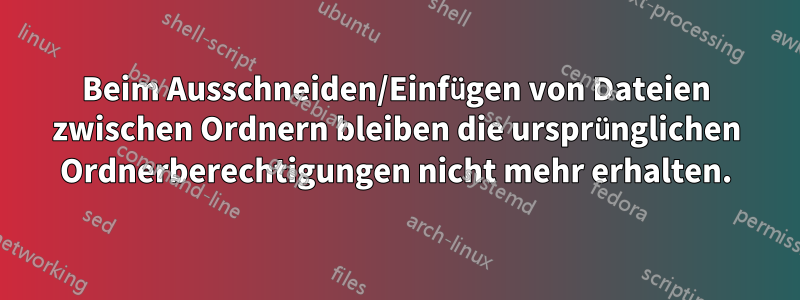 Beim Ausschneiden/Einfügen von Dateien zwischen Ordnern bleiben die ursprünglichen Ordnerberechtigungen nicht mehr erhalten.