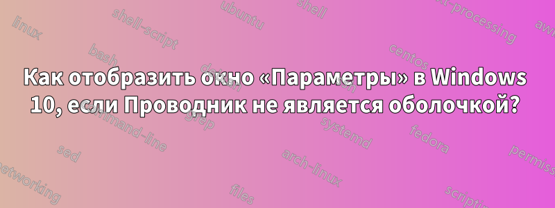 Как отобразить окно «Параметры» в Windows 10, если Проводник не является оболочкой?