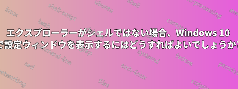 エクスプローラーがシェルではない場合、Windows 10 で設定ウィンドウを表示するにはどうすればよいでしょうか?