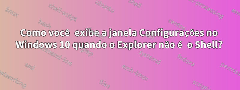 Como você exibe a janela Configurações no Windows 10 quando o Explorer não é o Shell?