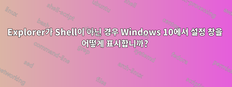 Explorer가 Shell이 ​​아닌 경우 Windows 10에서 설정 창을 어떻게 표시합니까?