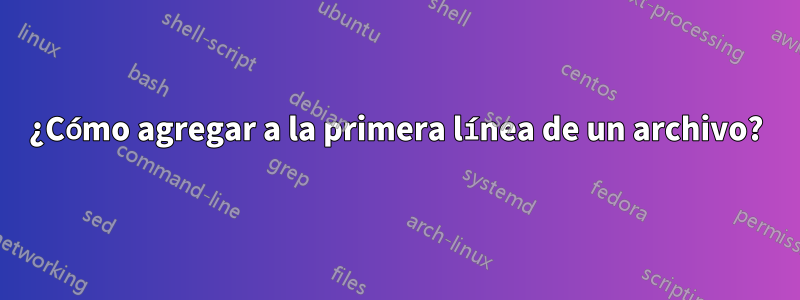 ¿Cómo agregar a la primera línea de un archivo?