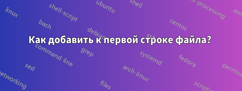 Как добавить к первой строке файла?