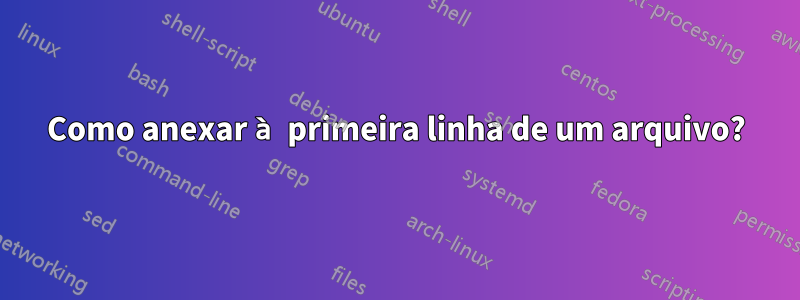 Como anexar à primeira linha de um arquivo?