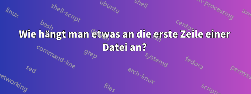 Wie hängt man etwas an die erste Zeile einer Datei an?