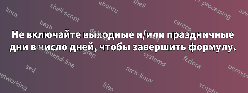 Не включайте выходные и/или праздничные дни в число дней, чтобы завершить формулу.