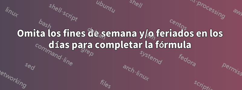 Omita los fines de semana y/o feriados en los días para completar la fórmula