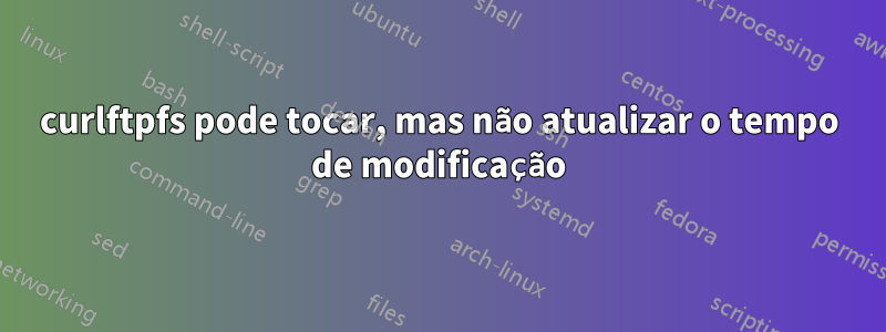 curlftpfs pode tocar, mas não atualizar o tempo de modificação