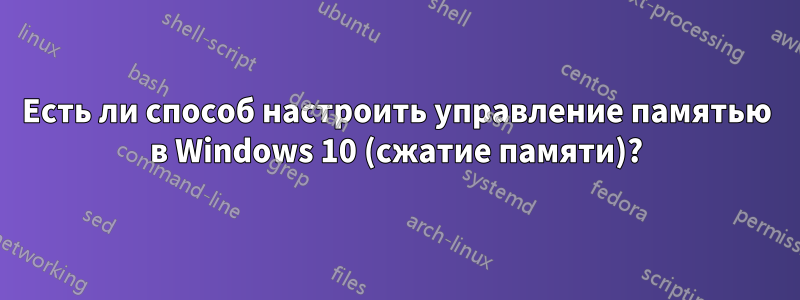 Есть ли способ настроить управление памятью в Windows 10 (сжатие памяти)?