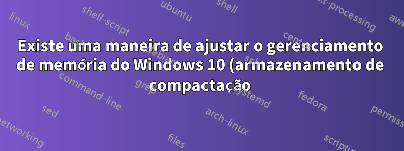 Existe uma maneira de ajustar o gerenciamento de memória do Windows 10 (armazenamento de compactação)?