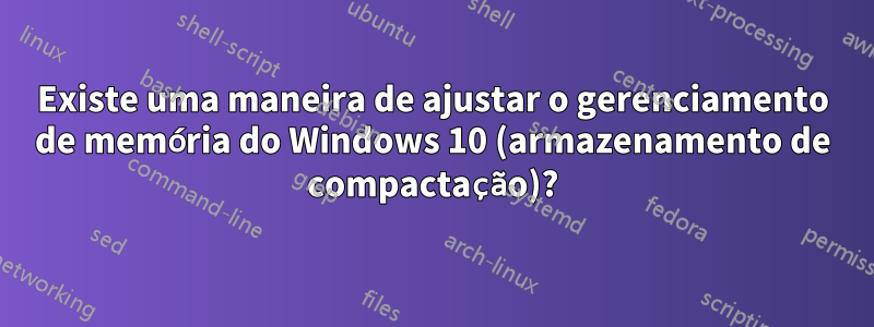 Existe uma maneira de ajustar o gerenciamento de memória do Windows 10 (armazenamento de compactação)?